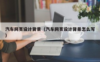清远汽车网页设计背景（汽车网页设计背景怎么写）