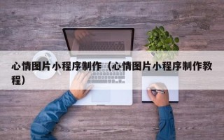 清远心情图片小程序制作（心情图片小程序制作教程）