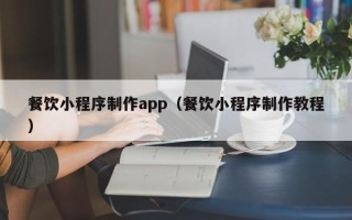 清远餐饮小程序制作app（餐饮小程序制作教程）