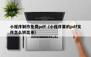 清远小程序制作免费pdf（小程序里的pdf文件怎么转出来）