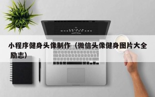 清远小程序健身头像制作（微信头像健身图片大全 励志）