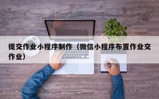 清远提交作业小程序制作（微信小程序布置作业交作业）
