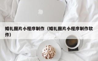 清远婚礼图片小程序制作（婚礼图片小程序制作软件）