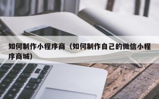 清远如何制作小程序商（如何制作自己的微信小程序商城）