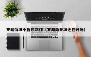 清远罗湖商城小程序制作（罗湖商业城还在开吗）