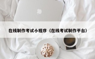 清远在线制作考试小程序（在线考试制作平台）