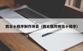 清远西北小程序制作项目（西北医院微信小程序）